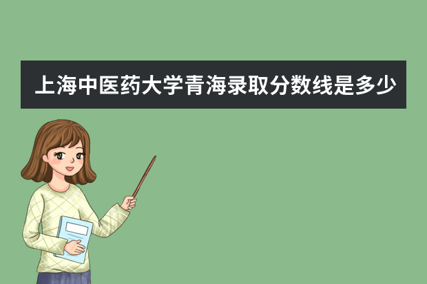 上海中医药大学青海录取分数线是多少 上海中医药大学青海招生人数多少